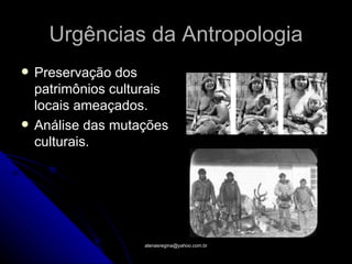 Urgências da Antropologia
   Preservação dos
    patrimônios culturais
    locais ameaçados.
   Análise das mutações
    culturais.




                     atenasregina@yahoo.com.br
 