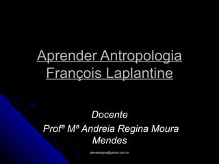 Aprender Antropologia
 François Laplantine

           Docente
Profª Mª Andreia Regina Moura
           Mendes
          atenasregina@yahoo.com.br
 
