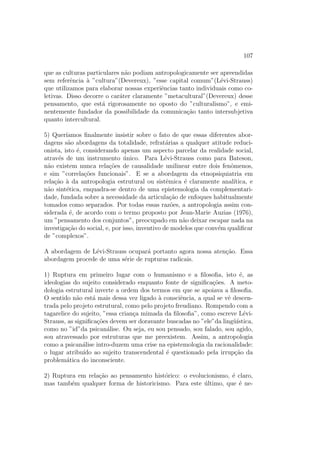 cidade de sua abordagem, nossa 
disciplina deve, n~ao fornecer respostas no lugar dos interessados, e sim for-mular 
quest~oes com eles, elaborar com eles uma re
ex~ao racional (e n~ao mais 
magica) sobre os problemas colocados pela crise mundial que e tambem uma 
crise de identidade ou ainda sobre o plurarismo cultural, isto e, o encontro 
de lnguas, tecnicas, mentalidades. Em suma, a pesquisa antropologica, que 
n~ao e de forma alguma, como podemos notar, uma atividade de luxo, sem 
nunca se substituir aos projetos e as decis~oes dos proprios atores sociais, 
tem hoje como vocac~ao maior a de propor n~ao soluc~oes mas instrumentos 
de investigac~ao que poder~ao ser utilizados em especial para reagir ao choque 
da aculturac~ao, isto e, ao risco de um desenvolvimento con
ituoso levando a 
viol^encia negadora das particularidades econ^omicas, sociais, culturais de um 
povo. 
5) Uma quinta di 