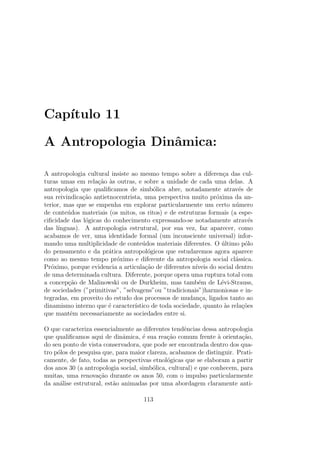 nir alguns conceitos a partir dos quais o 
leitor podera, espero, interessar-se em ir mais adiante. 
Ver-se-a que este livro caminha em espiral. As preocupac~oes que est~ao no 
centro de qualquer abordagem antropologica e que acabam de ser mencio-nadas 
ser~ao retomadas, mas de diversos pontos de vista. Eu lembrarei em 
primeiro lugar quais foram as principais etapas da constituic~ao de nossa dis-ciplina 
e como, atraves dessa historia da antropologia, foram se colocando 
progressivamente as quest~oes que continuam nos interessando ate hoje. Em 
seguida, esbocarei os polos teoricos - a meu ver cinco - em volta dos quais 
oscilam o pensamento e a pratica antropologica. Teria sido, de fato, surpreen-dente, 
se, procurando dar conta da pluraridade, a antropologia permanecesse 
monoltica. Ela e ao contrario claramente plural. Veremos no decorrer deste 
livro que existem perspectivas complementares, mas tambem mutuamente 
exclusivas, entre as quais e preciso escolher. E, em vez de  
