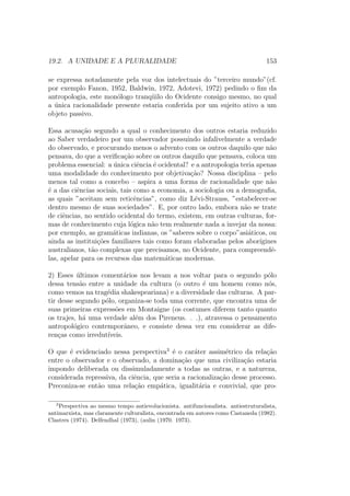 1.2. A FIGURA DO BOM SELVAGEM E DO MAU CIVILIZADO 33 
dade originaldo estado de natureza. Lery, entre os Tupinambas, interroga-se 
sobre o que se passa aquem, isto e, na Europa. Ele escreve, a respeito de 
nossos grandes usurarios: Eles s~ao mais crueis do que os selvagens dos 
quais estou falando. E Montaigne, sobre esses ultimos: Podemos portanto 
de fato chama-los de barbaros quanto as regras da raz~ao, mas n~ao quanto 
a nos mesmos que os superamos em toda sorte de barbarie. Para o autor 
dos Ensaios, esse estado paradisaco que teria sido o nosso outrora, talvez 
esteja conservado em alguma parte. O huguenote que eu interroguei ate o 
encontrou. 
Esse fascnio exercido pelo indgena americano, e em especial por le Hu-ron, 
9protegido da civilizac~ao e que nos convida a reencontrar o universo ca-loroso 
da natureza, triunfa nos seculos XVII e XVIII. Nas primeiras Relac~oes 
dos jesutas que se instalam entre os Hurons desde 1626 pode-se ler: 
Eles s~ao afaveis, liberais, moderados. . . Todos os nossos padres que 
frequentaram os Selvagens consideram que a vida se passa mais docemente 
entre eles do que entre nos. Seu ideal: viver em comum sem processo, 
contentar-se de pouco sem avareza, ser assduo no trabalho. 
Do lado dos livres-pensadores, e o mesmo grito de entusiasmo; La Hontan: 
Ah! Viva os Hurons que sem lei, sem pris~oes e sem torturas passam a 
vida na docura, na tranquilidade, e gozam de uma felicidade desconhecida 
dos franceses. 
Essa admirac~ao n~ao e compartilhada apenas pelos navegadores estupefa-tos. 
10 O selvagem ingressa progressivamente na  