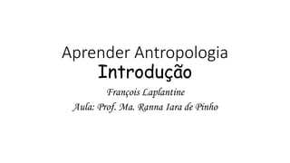 Aprender Antropologia
Introdução
François Laplantine
Aula: Prof. Ma. Ranna Iara de Pinho
 