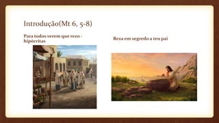 Introdução(Mt 6, 5-8)
Para todos verem que rezo -
hipócritas
Reza em segredo a teu pai
 