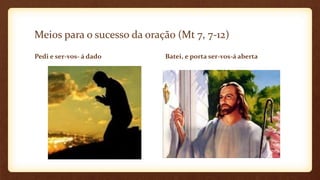 Meios para o sucesso da oração (Mt 7, 7-12)
Pedi e ser-vos- á dado Batei, e porta ser-vos-á aberta
 