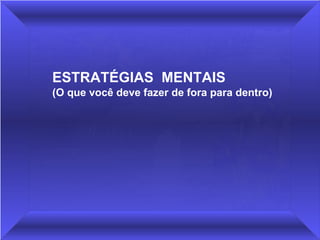 ESTRATÉGIAS  MENTAIS   (O que você deve fazer de fora para dentro) 
