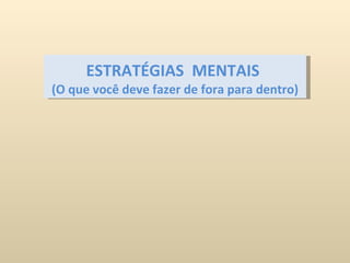 ESTRATÉGIAS  MENTAIS   (O que você deve fazer de fora para dentro) 