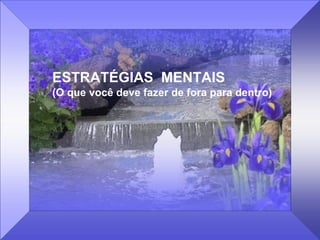 ESTRATÉGIAS MENTAIS
(O que você deve fazer de fora para dentro)
 