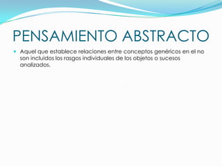 PENSAMIENTO ABSTRACTO
 Aquel que establece relaciones entre conceptos genéricos en el no

son incluidos los rasgos individuales de los objetos o sucesos
analizados.

 