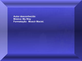 Autor desconhecido
Música: My Way
Formatação: Moacir Maciel.

 
