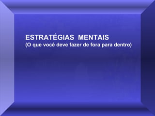 ESTRATÉGIAS MENTAIS
(O que você deve fazer de fora para dentro)

 