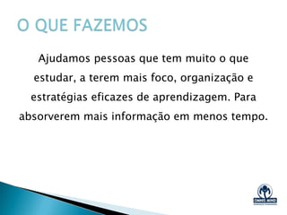 Huáras Duarte
Engenheiro e
Administrador de
Empresas.
Diretor da Omnis Mind.
Coach de Aprendizagem
e Estudos.
18 anos de experiência
no estudo de técnicas
aceleradoras do
aprendizado.
Copyright @ 2013 – OMNIS MIND - email: contato@om1.com.br - www.om1.com.br
 