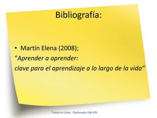 Bibliografía:


• Martín Elena (2008);
“Aprender a aprender:
clave para el aprendizaje a lo largo de la vida”




             Tutora en Línea Diplomado UNI-IPN
 
