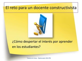 El reto para un docente constructivista




   ¿Cómo despertar el interés por aprender
   en los estudiantes?

            Tutora en Línea Diplomado UNI-IPN
 