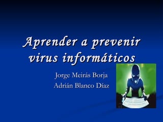 Aprender a prevenir
virus informáticos
    Jorge Meirás Borja
    Adrián Blanco Díaz
 