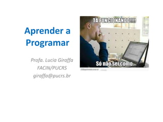 Aprender a 
Programar 
Profa. Lucia Giraffa 
FACIN/PUCRS 
giraffa@pucrs.br 
 