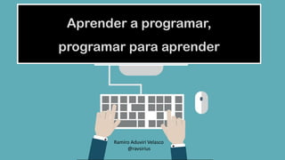 Aprender a programar,
programar para aprender
Ramiro Aduviri Velasco
@ravsirius
 