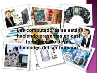 Las computadoras se están
haciendo presentes en casi
todo aspecto de las
actividades del ser humano…
 
