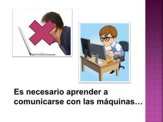 Es necesario aprender a
comunicarse con las máquinas…
 