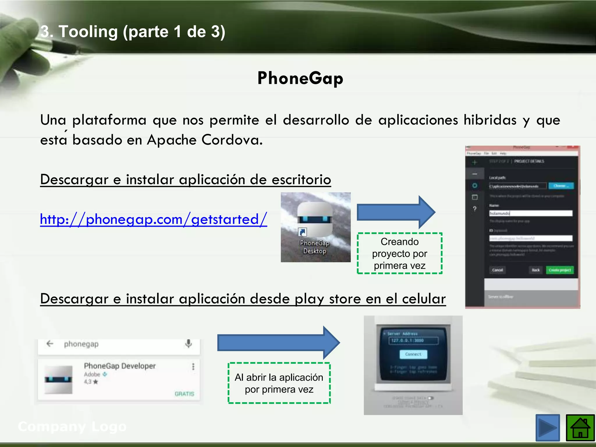 3. Tooling (parte 1 de 3)
Company Logo
PhoneGap
Una plataforma que nos permite el desarrollo de aplicaciones hibridas y que
está basado en Apache Cordova.
Descargar e instalar aplicación de escritorio
http://phonegap.com/getstarted/
Descargar e instalar aplicación desde play store en el celular
Al abrir la aplicación
por primera vez
Creando
proyecto por
primera vez
 