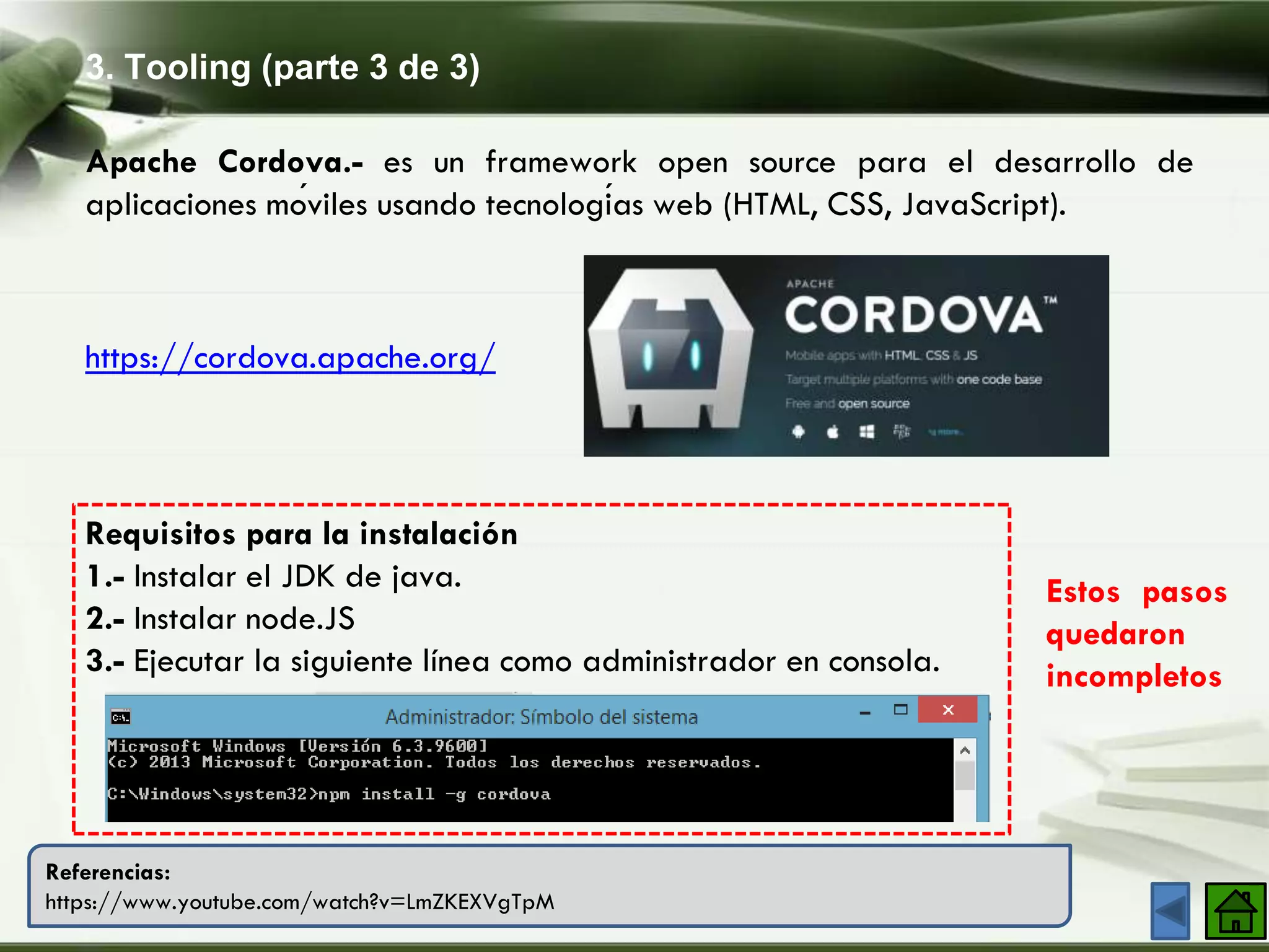 3. Tooling (parte 3 de 3)
Company Logo
Apache Cordova.- es un framework open source para el desarrollo de
aplicaciones móviles usando tecnologías web (HTML, CSS, JavaScript).
https://cordova.apache.org/
Requisitos para la instalación
1.- Instalar el JDK de java.
2.- Instalar node.JS
3.- Ejecutar la siguiente línea como administrador en consola.
Referencias:
https://www.youtube.com/watch?v=LmZKEXVgTpM
Estos pasos
quedaron
incompletos
 
