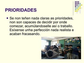 PRIORIDADES Se non teñen nada claras as prioridades, non son capaces de decidir por onde comezar, acumúlandoselle así o traballo. Esíxense unha perfección nada realista e acaban fracasando. 