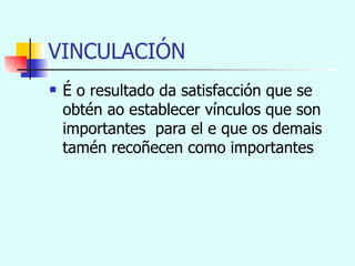 VINCULACIÓN É o resultado da satisfacción que se obtén ao establecer vínculos que son importantes  para el e que os demais tamén recoñecen como importantes 