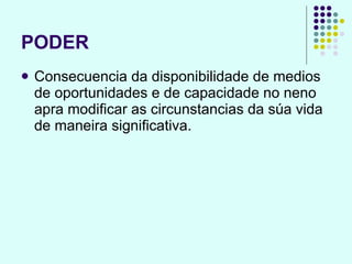 PODER Consecuencia da disponibilidade de medios de oportunidades e de capacidade no neno apra modificar as circunstancias da súa vida de maneira significativa. 