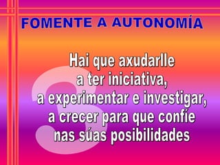 3 FOMENTE A AUTONOMÍA Hai que axudarlle  a ter iniciativa,  a experimentar e investigar,  a crecer para que confíe  nas súas posibilidades 