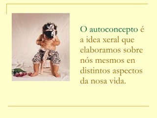 O autoconcepto   é a idea xeral que elaboramos sobre nós mesmos en distintos aspectos da nosa vida. 