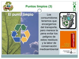 Puntos limpios (3)

                Los
         consumidores
          tenemos que
          encargarnos
         del transporte,
         pero merece la
         pena evitar los
            peligros de
         estos residuos
           y la labor de
          conservación
         medioambiental
 