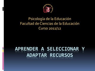 APRENDER A SELECCIONAR Y
ADAPTAR RECURSOS
Psicología de la Educación
Facultad de Ciencias de la Educación
Curso 2011/12
 