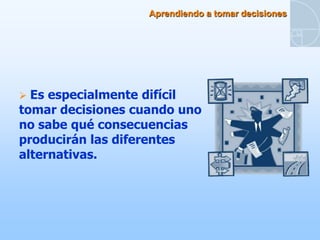 Aprendiendo a tomar decisiones




 Es especialmente difícil
tomar decisiones cuando uno
no sabe qué consecuencias
producirán las diferentes
alternativas.
 