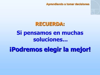Aprendiendo a tomar decisiones




        RECUERDA:
  Si pensamos en muchas
        soluciones...
¡Podremos elegir la mejor!
 