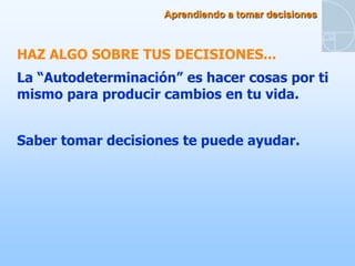 Aprendiendo a tomar decisiones



HAZ ALGO SOBRE TUS DECISIONES...
La “Autodeterminación” es hacer cosas por ti
mismo para producir cambios en tu vida.


Saber tomar decisiones te puede ayudar.
 