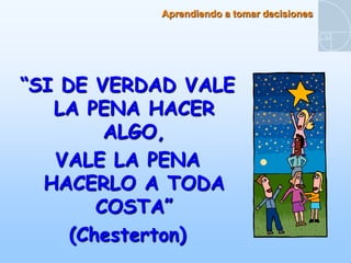 Aprendiendo a tomar decisiones




“SI DE VERDAD VALE
   LA PENA HACER
         ALGO,
   VALE LA PENA
  HACERLO A TODA
        COSTA”
     (Chesterton)
 
