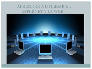 APRENDER A UTILIZAR EL
INTERNET Y LA WEB

 