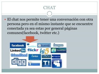 CHAT
 El chat nos permite tener una conversación con otra

persona pero en el mismo instante que se encuentre
conectada ya sea estas por general páginas
comunes(facebook, twitter etc.)

 