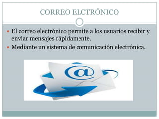 CORREO ELCTRÓNICO
 El correo electrónico permite a los usuarios recibir y

enviar mensajes rápidamente.
 Mediante un sistema de comunicación electrónica.

 