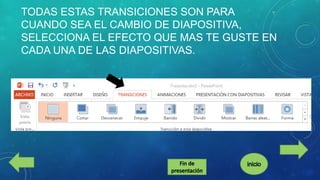 TODAS ESTAS TRANSICIONES SON PARA
CUANDO SEA EL CAMBIO DE DIAPOSITIVA,
SELECCIONA EL EFECTO QUE MAS TE GUSTE EN
CADA UNA DE LAS DIAPOSITIVAS.

 