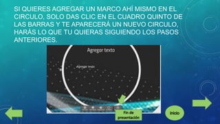 SI QUIERES AGREGAR UN MARCO AHÍ MISMO EN EL
CIRCULO, SOLO DAS CLIC EN EL CUADRO QUINTO DE
LAS BARRAS Y TE APARECERÁ UN NUEVO CIRCULO,
HARÁS LO QUE TU QUIERAS SIGUIENDO LOS PASOS
ANTERIORES.

 