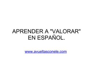 APRENDER A "VALORAR"
    EN ESPAÑOL.

   www.avueltasconele.com
 