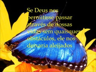 Se Deus nos permitisse passar através de nossas vidas sem quaisquer obstáculos, ele nos deixaria aleijados 