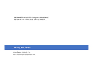 Nelson Zagalo, DigiMedia / UA
http://nelsonzagalo.googlepages.com
Learning with Games
Agrupamento Escolas Zona Urbana da Figueira da Foz
ESCOLA EB 2º E 3º CICLOS DR. JOÃO DE BARROS
 