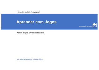 Aprender com Jogos
Nelson Zagalo, Universidade Aveiro
Vila Nova de Famalicão, 16 julho 2019
I Encontro Make it Pedagogical
 