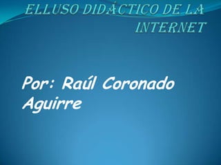 ELLUSO DIDÁCTICO DE LA INTERNET Por: Raúl Coronado Aguirre 