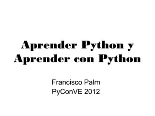 Aprender Python y
Aprender con Python
    Francisco Palm
     PyConVE 2012
 