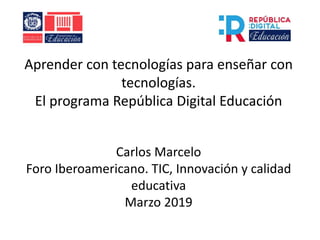 Aprender con tecnologías para enseñar con
tecnologías.
El programa República Digital Educación
Carlos Marcelo
Foro Iberoamericano. TIC, Innovación y calidad
educativa
Marzo 2019
 