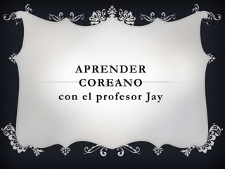 APRENDER
COREANO
con el profesor Jay

 