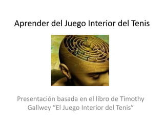 Aprender del Juego Interior del Tenis

Presentación basada en el libro de Timothy
Gallwey “El Juego Interior del Tenis”

 