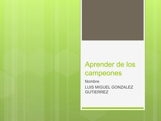 Aprender de los
campeones
Nombre
LUIS MIGUEL GONZALEZ
GUTIERREZ
 